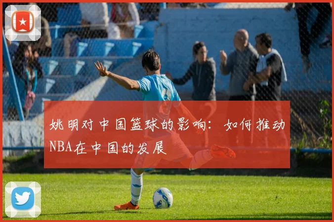 姚明对中国篮球的影响：如何推动NBA在中国的发展