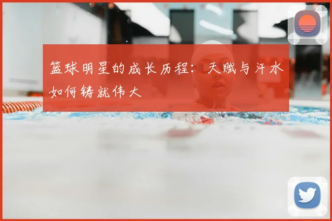 篮球明星的成长历程：天赋与汗水如何铸就伟大