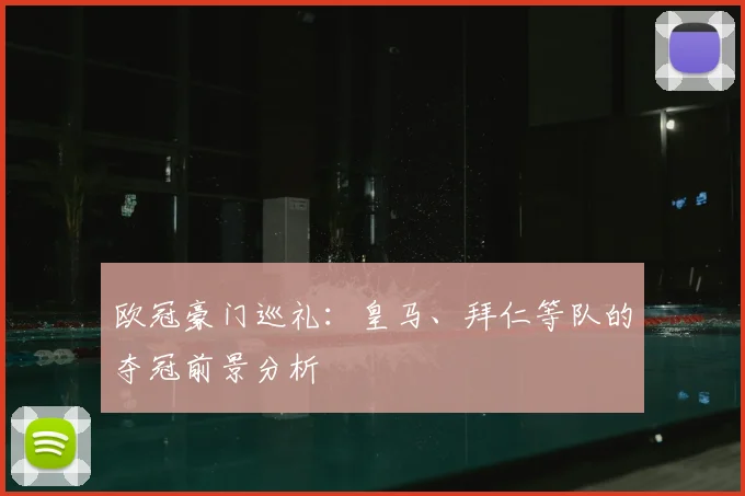 欧冠豪门巡礼：皇马、拜仁等队的夺冠前景分析
