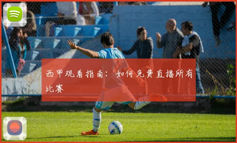 西甲观看指南：如何免费直播所有比赛