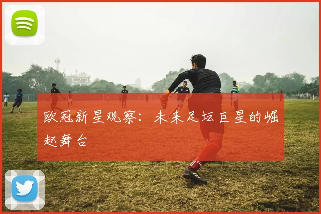 欧冠新星观察：未来足坛巨星的崛起舞台