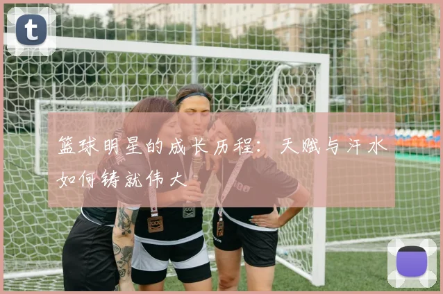 篮球明星的成长历程：天赋与汗水如何铸就伟大