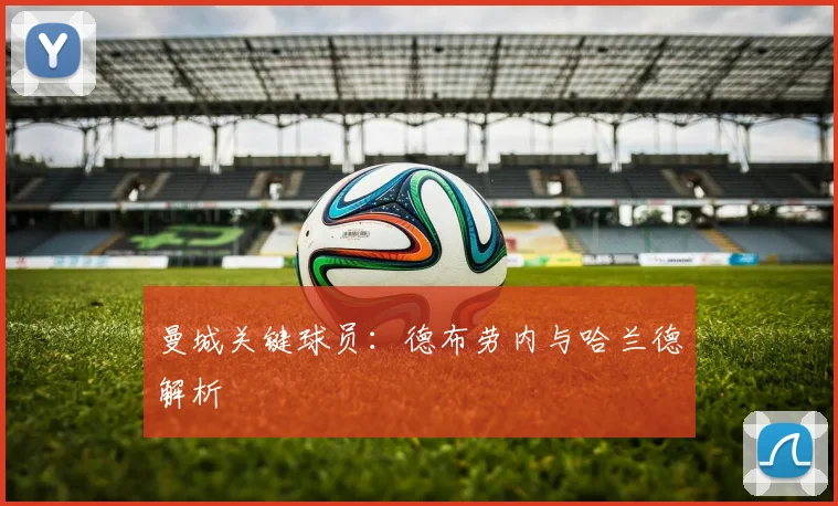 曼城关键球员：德布劳内与哈兰德解析