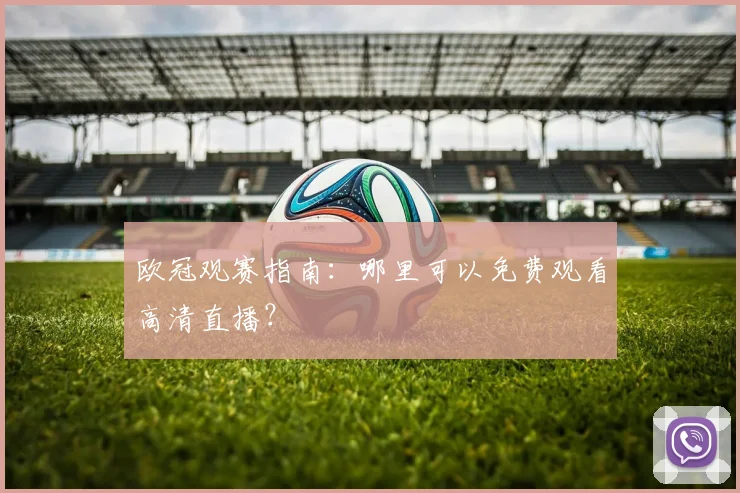 欧冠观赛指南：哪里可以免费观看高清直播？