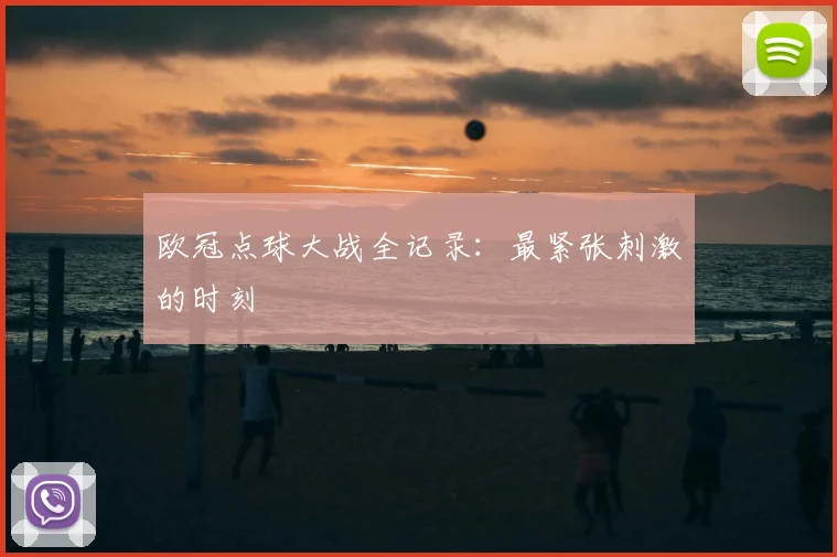 欧冠点球大战全记录：最紧张刺激的时刻