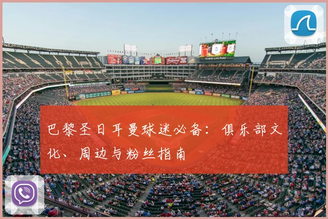 巴黎圣日耳曼球迷必备：俱乐部文化、周边与粉丝指南
