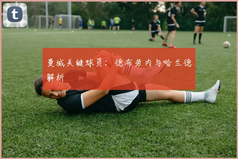 曼城关键球员：德布劳内与哈兰德解析