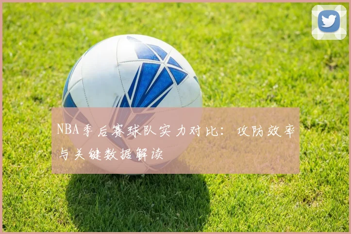 NBA季后赛球队实力对比：攻防效率与关键数据解读