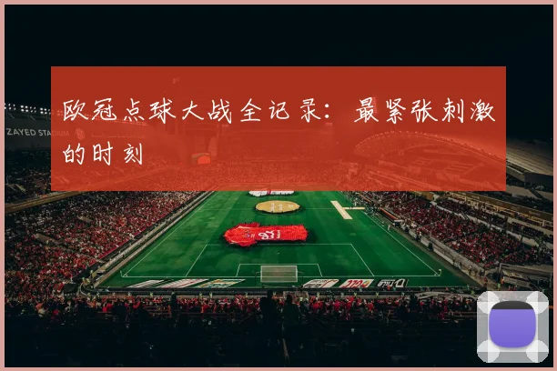 欧冠点球大战全记录：最紧张刺激的时刻