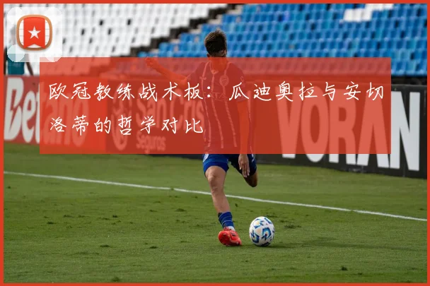 欧冠教练战术板：瓜迪奥拉与安切洛蒂的哲学对比